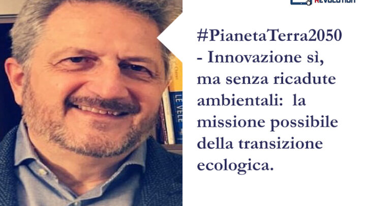 #PianetaTerra2050 – Innovazione sì,  ma senza ricadute ambientali:  la  missione possibile della transizione ecologica